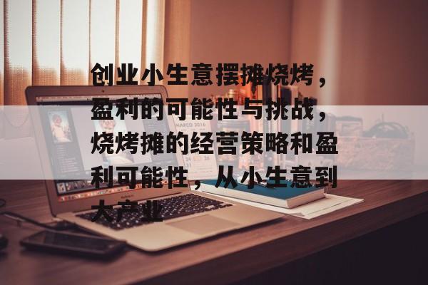 创业小生意摆摊烧烤,盈利的可能性与挑战,烧烤摊的经营策略和盈利可能性,从小生意到大产业 创业小生意摆摊烧烤,盈利的可能性与挑战,烧烤摊的经营策略和盈利可能性,从小生意到大产业