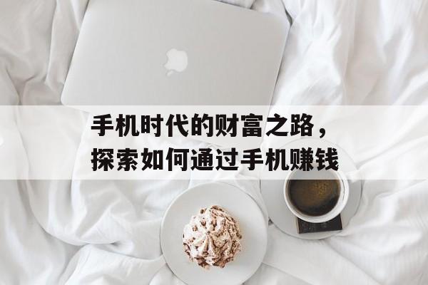手机时代的财富之路,探索如何通过手机赚钱 手机时代的财富之路,探索如何通过手机赚钱