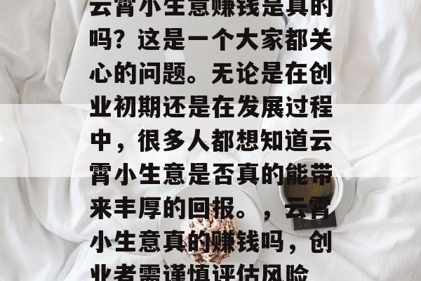 云霄小生意赚钱是真的吗?这是一个大家都关心的问题。无论是在创业初期还是在发展过程中,很多人都想知道云霄小生意是否真的能带来丰厚的回报。,云霄小生意真的赚钱吗,创业者需谨慎评估风险 云霄小生意赚钱是真的吗?这是一个大家都关心的问题。无论是在创业初期还是在发展过程中,很多人都想知道云霄小生意是否真的能带来丰厚的回报。,云霄小生意真的赚钱吗,创业者需谨慎评估风险