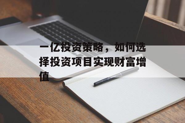 一亿投资策略,如何选择投资项目实现财富增值 一亿投资策略,如何选择投资项目实现财富增值
