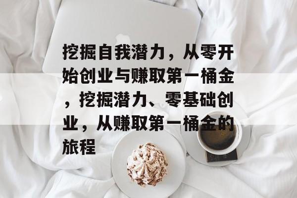 挖掘自我潜力,从零开始创业与赚取第一桶金,挖掘潜力、零基础创业,从赚取第一桶金的旅程 挖掘自我潜力,从零开始创业与赚取第一桶金,挖掘潜力、零基础创业,从赚取第一桶金的旅程