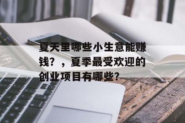 夏天里哪些小生意能赚钱?,夏季最受欢迎的创业项目有哪些? 夏天里哪些小生意能赚钱?,夏季最受欢迎的创业项目有哪些?