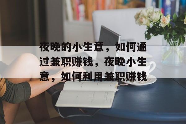 夜晚的小生意,如何通过兼职赚钱,夜晚小生意,如何利用兼职赚钱 夜晚的小生意,如何通过兼职赚钱,夜晚小生意,如何利用兼职赚钱