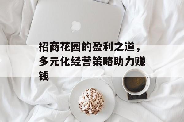 招商花园的盈利之道,多元化经营策略助力赚钱 招商花园的盈利之道,多元化经营策略助力赚钱