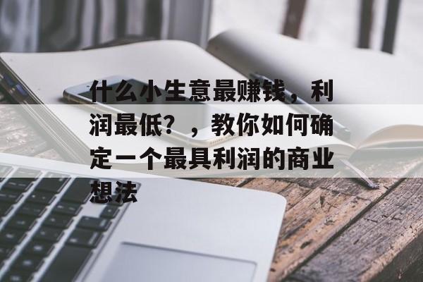 什么小生意最赚钱,利润最低?,教你如何确定一个最具利润的商业想法 什么小生意最赚钱,利润最低?,教你如何确定一个最具利润的商业想法