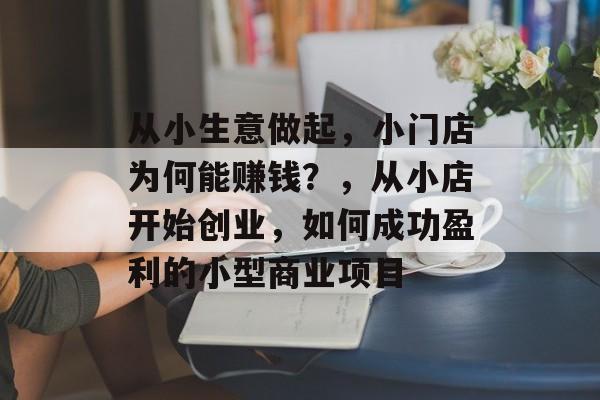 从小生意做起，小门店为何能赚钱？，从小店开始创业，如何成功盈利的小型商业项目
