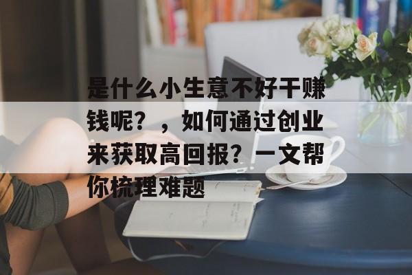 是什么小生意不好干赚钱呢?,如何通过创业来获取高回报?一文帮你梳理难题 是什么小生意不好干赚钱呢?,如何通过创业来获取高回报?一文帮你梳理难题