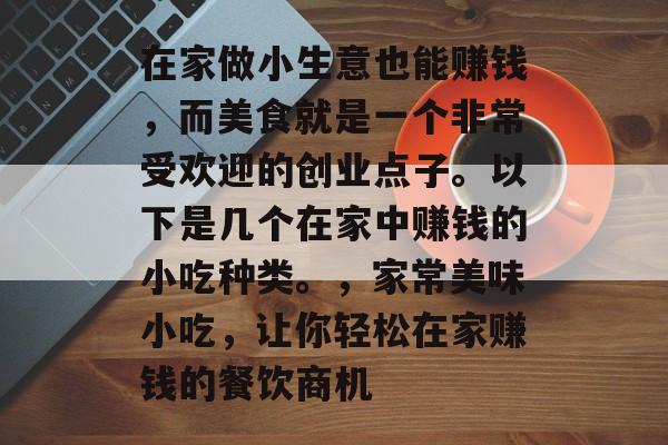 在家做小生意也能赚钱,而美食就是一个非常受欢迎的创业点子。以下是几个在家中赚钱的小吃种类。,家常美味小吃,让你轻松在家赚钱的餐饮商机 在家做小生意也能赚钱,而美食就是一个非常受欢迎的创业点子。以下是几个在家中赚钱的小吃种类。,家常美味小吃,让你轻松在家赚钱的餐饮商机