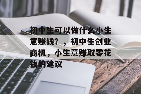 初中生可以做什么小生意赚钱?,初中生创业商机,小生意赚取零花钱的建议 初中生可以做什么小生意赚钱?,初中生创业商机,小生意赚取零花钱的建议