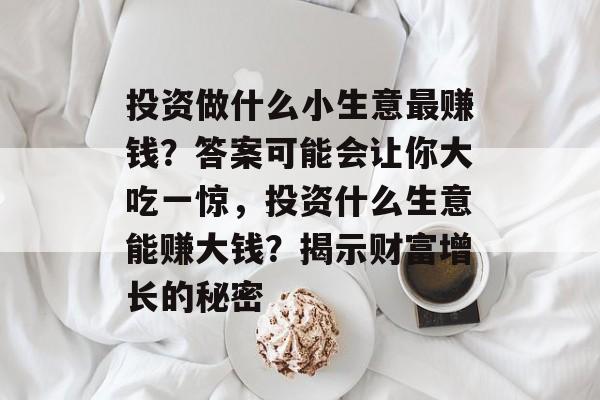 投资做什么小生意最赚钱?答案可能会让你大吃一惊,投资什么生意能赚大钱?揭示财富增长的秘密 投资做什么小生意最赚钱?答案可能会让你大吃一惊,投资什么生意能赚大钱?揭示财富增长的秘密