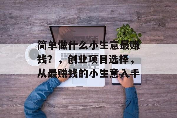 简单做什么小生意最赚钱?,创业项目选择,从最赚钱的小生意入手 简单做什么小生意最赚钱?,创业项目选择,从最赚钱的小生意入手