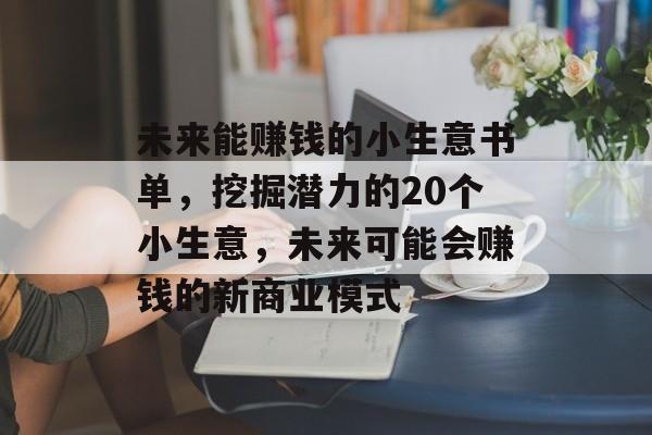未来能赚钱的小生意书单，挖掘潜力的20个小生意，未来可能会赚钱的新商业模式