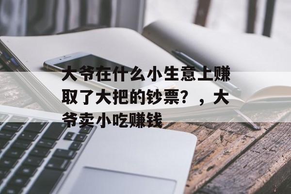 大爷在什么小生意上赚取了大把的钞票?,大爷卖小吃赚钱 大爷在什么小生意上赚取了大把的钞票?,大爷卖小吃赚钱