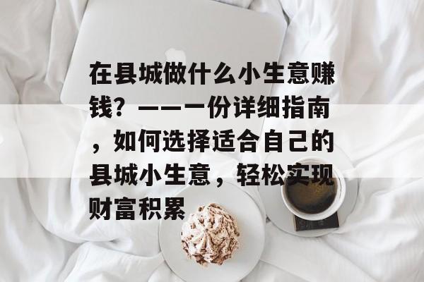 在县城做什么小生意赚钱?——一份详细指南,如何选择适合自己的县城小生意,轻松实现财富积累 在县城做什么小生意赚钱?——一份详细指南,如何选择适合自己的县城小生意,轻松实现财富积累