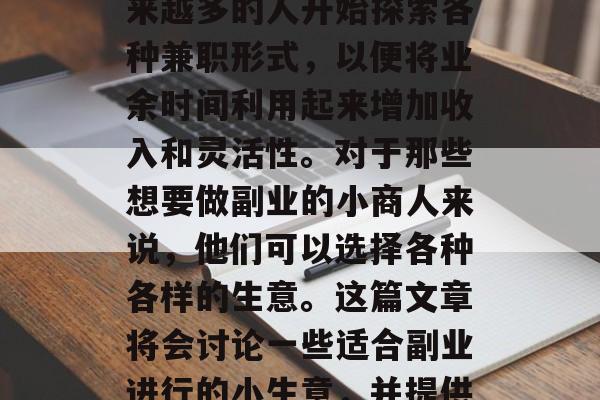 副业在当今社会已经不再仅仅局限于全职工作之外的临时性活动。越来越多的人开始探索各种兼职形式,以便将业余时间利用起来增加收入和灵活性。对于那些想要做副业的小商人来说,他们可以选择各种各样的生意。这篇文章将会讨论一些适合副业进行的小生意,并提供一些赚钱的方法。,25个适合副业的小生意及赚取高利润的方式 副业在当今社会已经不再仅仅局限于全职工作之外的临时性活动。越来越多的人开始探索各种兼职形式,以便将业余时间利用起来增加收入和灵活性。对于那些想要做副业的小商人来说,他们可以选择各种各样的生意。这篇文章将会讨论一些适合副业进行的小生意,并提供一些赚钱的方法。,25个适合副业的小生意及赚取高利润的方式