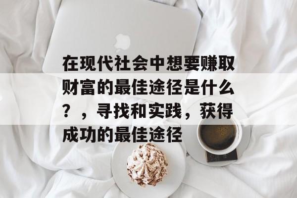 在现代社会中想要赚取财富的最佳途径是什么?,寻找和实践,获得成功的最佳途径 在现代社会中想要赚取财富的最佳途径是什么?,寻找和实践,获得成功的最佳途径