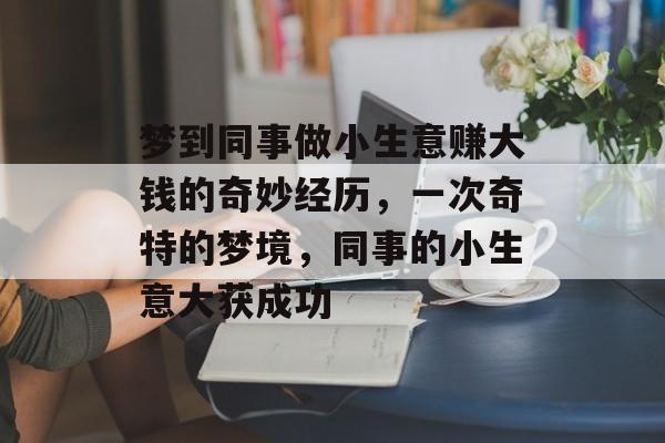 梦到同事做小生意赚大钱的奇妙经历,一次奇特的梦境,同事的小生意大获成功 梦到同事做小生意赚大钱的奇妙经历,一次奇特的梦境,同事的小生意大获成功