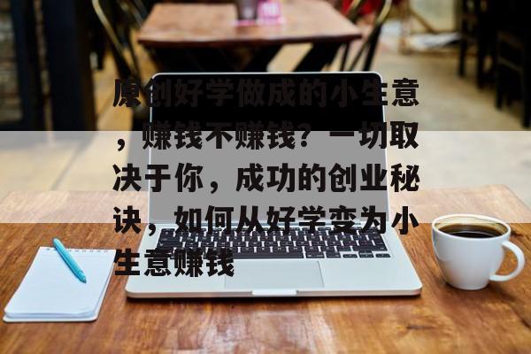 原创好学做成的小生意,赚钱不赚钱?一切取决于你,成功的创业秘诀,如何从好学变为小生意赚钱 原创好学做成的小生意,赚钱不赚钱?一切取决于你,成功的创业秘诀,如何从好学变为小生意赚钱