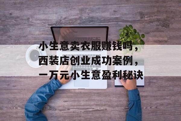 小生意卖衣服赚钱吗,西装店创业成功案例,一万元小生意盈利秘诀 小生意卖衣服赚钱吗,西装店创业成功案例,一万元小生意盈利秘诀