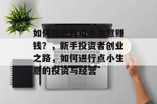 如何投资做点小生意赚钱?,新手投资者创业之路,如何进行点小生意的投资与经营 如何投资做点小生意赚钱?,新手投资者创业之路,如何进行点小生意的投资与经营