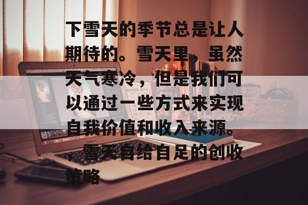 下雪天的季节总是让人期待的。雪天里,虽然天气寒冷,但是我们可以通过一些方式来实现自我价值和收入来源。,雪天自给自足的创收策略 下雪天的季节总是让人期待的。雪天里,虽然天气寒冷,但是我们可以通过一些方式来实现自我价值和收入来源。,雪天自给自足的创收策略