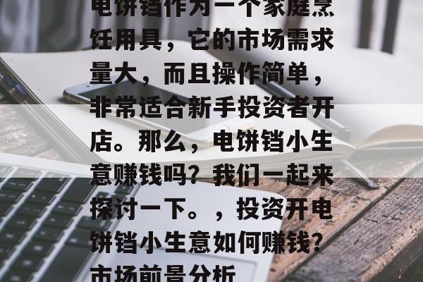 电饼铛作为一个家庭烹饪用具,它的市场需求量大,而且操作简单,非常适合新手投资者开店。那么,电饼铛小生意赚钱吗?我们一起来探讨一下。,投资开电饼铛小生意如何赚钱?市场前景分析 电饼铛作为一个家庭烹饪用具,它的市场需求量大,而且操作简单,非常适合新手投资者开店。那么,电饼铛小生意赚钱吗?我们一起来探讨一下。,投资开电饼铛小生意如何赚钱?市场前景分析