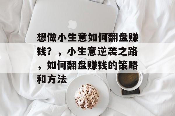 想做小生意如何翻盘赚钱？，小生意逆袭之路，如何翻盘赚钱的策略和方法