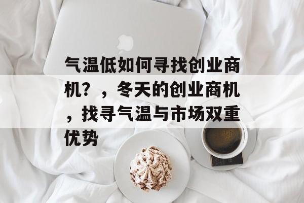 气温低如何寻找创业商机?,冬天的创业商机,找寻气温与市场双重优势 气温低如何寻找创业商机?,冬天的创业商机,找寻气温与市场双重优势