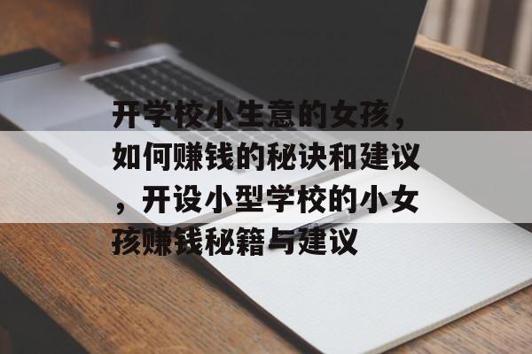开学校小生意的女孩,如何赚钱的秘诀和建议,开设小型学校的小女孩赚钱秘籍与建议 开学校小生意的女孩,如何赚钱的秘诀和建议,开设小型学校的小女孩赚钱秘籍与建议