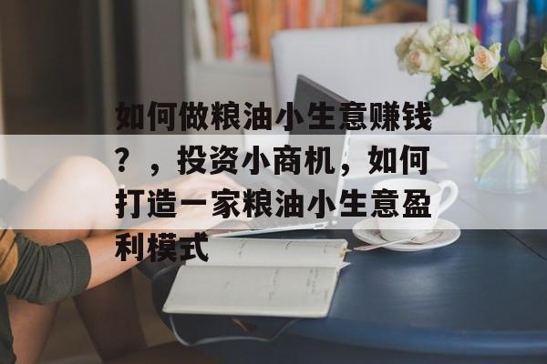 如何做粮油小生意赚钱?,投资小商机,如何打造一家粮油小生意盈利模式 如何做粮油小生意赚钱?,投资小商机,如何打造一家粮油小生意盈利模式