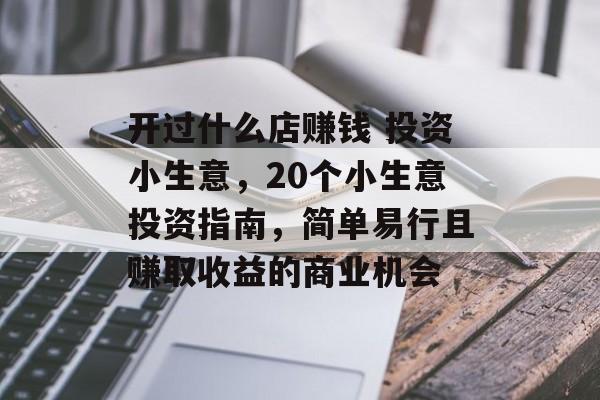 开过什么店赚钱 投资小生意,20个小生意投资指南,简单易行且赚取收益的商业机会 开过什么店赚钱 投资小生意,20个小生意投资指南,简单易行且赚取收益的商业机会