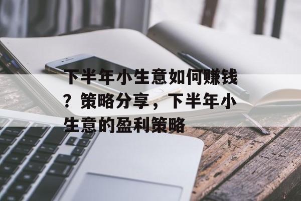 下半年小生意如何赚钱?策略分享,下半年小生意的盈利策略 下半年小生意如何赚钱?策略分享,下半年小生意的盈利策略