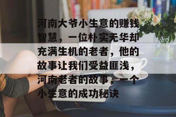 河南大爷小生意的赚钱智慧,一位朴实无华却充满生机的老者,他的故事让我们受益匪浅,河南老者的故事,一个小生意的成功秘诀 河南大爷小生意的赚钱智慧,一位朴实无华却充满生机的老者,他的故事让我们受益匪浅,河南老者的故事,一个小生意的成功秘诀