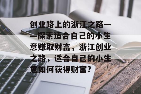 创业路上的浙江之路——探索适合自己的小生意赚取财富,浙江创业之路,适合自己的小生意如何获得财富? 创业路上的浙江之路——探索适合自己的小生意赚取财富,浙江创业之路,适合自己的小生意如何获得财富?