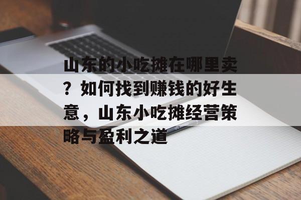 山东的小吃摊在哪里卖?如何找到赚钱的好生意,山东小吃摊经营策略与盈利之道 山东的小吃摊在哪里卖?如何找到赚钱的好生意,山东小吃摊经营策略与盈利之道