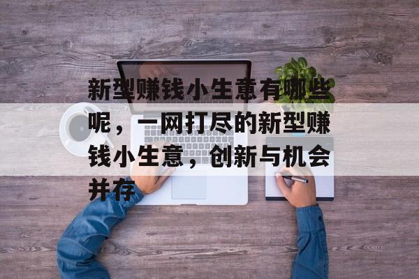 新型赚钱小生意有哪些呢,一网打尽的新型赚钱小生意,创新与机会并存 新型赚钱小生意有哪些呢,一网打尽的新型赚钱小生意,创新与机会并存