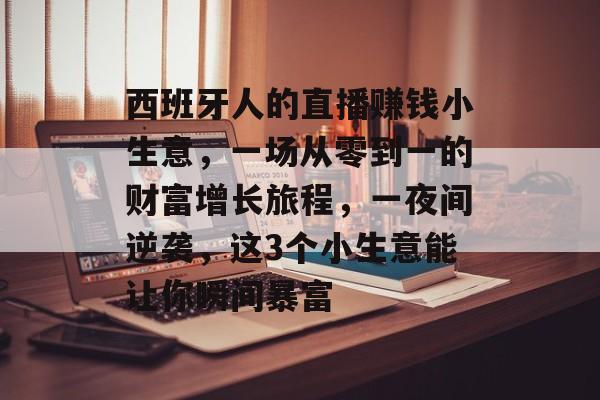 西班牙人的直播赚钱小生意，一场从零到一的财富增长旅程，一夜间逆袭，这3个小生意能让你瞬间暴富