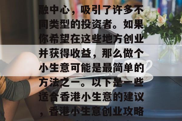 香港是个购物天堂和金融中心,吸引了许多不同类型的投资者。如果你希望在这些地方创业并获得收益,那么做个小生意可能是最简单的方法之一。以下是一些适合香港小生意的建议,香港小生意创业攻略,成为香港投资热点 香港是个购物天堂和金融中心,吸引了许多不同类型的投资者。如果你希望在这些地方创业并获得收益,那么做个小生意可能是最简单的方法之一。以下是一些适合香港小生意的建议,香港小生意创业攻略,成为香港投资热点
