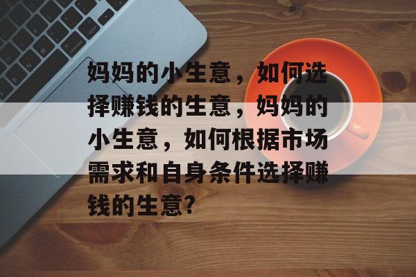妈妈的小生意,如何选择赚钱的生意,妈妈的小生意,如何根据市场需求和自身条件选择赚钱的生意? 妈妈的小生意,如何选择赚钱的生意,妈妈的小生意,如何根据市场需求和自身条件选择赚钱的生意?