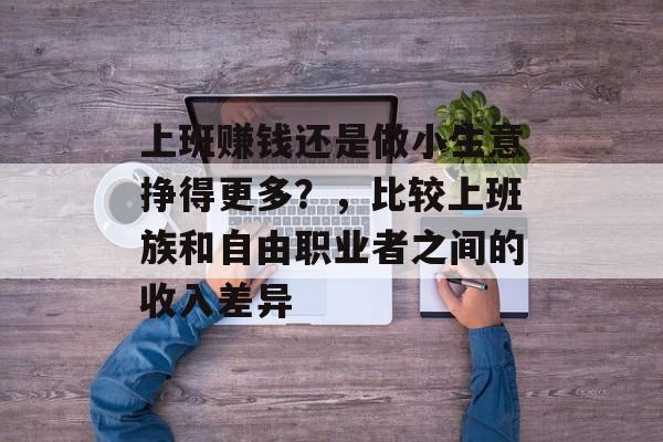 上班赚钱还是做小生意挣得更多?,比较上班族和自由职业者之间的收入差异 上班赚钱还是做小生意挣得更多?,比较上班族和自由职业者之间的收入差异