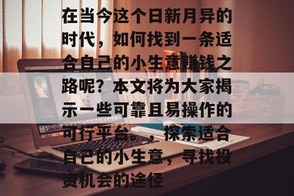 在当今这个日新月异的时代,如何找到一条适合自己的小生意赚钱之路呢?本文将为大家揭示一些可靠且易操作的可行平台。,探索适合自己的小生意,寻找投资机会的途径 在当今这个日新月异的时代,如何找到一条适合自己的小生意赚钱之路呢?本文将为大家揭示一些可靠且易操作的可行平台。,探索适合自己的小生意,寻找投资机会的途径