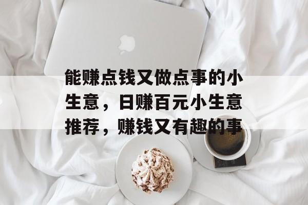 能赚点钱又做点事的小生意,日赚百元小生意推荐,赚钱又有趣的事 能赚点钱又做点事的小生意,日赚百元小生意推荐,赚钱又有趣的事