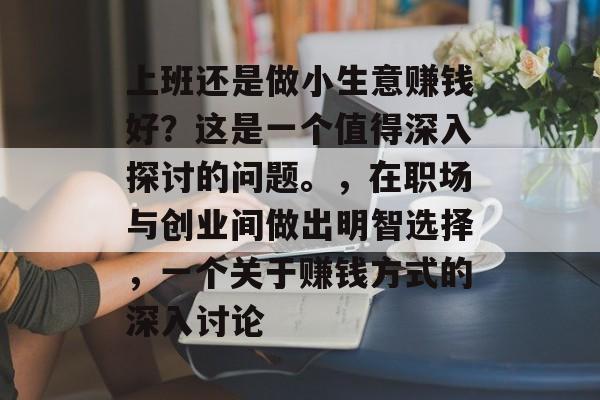 上班还是做小生意赚钱好?这是一个值得深入探讨的问题。,在职场与创业间做出明智选择,一个关于赚钱方式的深入讨论 上班还是做小生意赚钱好?这是一个值得深入探讨的问题。,在职场与创业间做出明智选择,一个关于赚钱方式的深入讨论