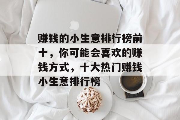 赚钱的小生意排行榜前十,你可能会喜欢的赚钱方式,十大热门赚钱小生意排行榜 赚钱的小生意排行榜前十,你可能会喜欢的赚钱方式,十大热门赚钱小生意排行榜