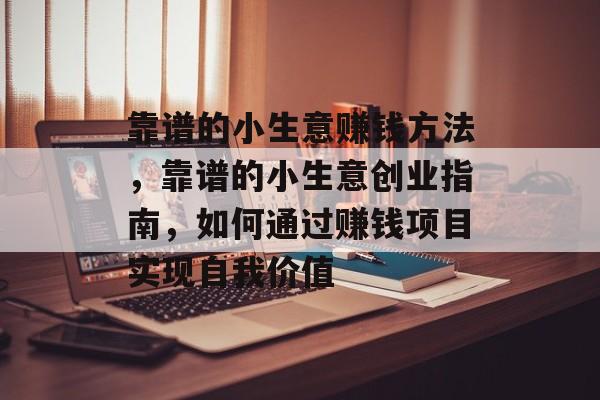 靠谱的小生意赚钱方法,靠谱的小生意创业指南,如何通过赚钱项目实现自我价值 靠谱的小生意赚钱方法,靠谱的小生意创业指南,如何通过赚钱项目实现自我价值