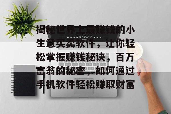 揭秘世界上最赚钱的小生意买卖软件,让你轻松掌握赚钱秘诀,百万富翁的秘密,如何通过手机软件轻松赚取财富 揭秘世界上最赚钱的小生意买卖软件,让你轻松掌握赚钱秘诀,百万富翁的秘密,如何通过手机软件轻松赚取财富