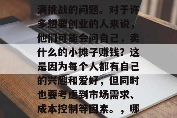 卖什么的小摊子赚钱?这是一个看似简单却充满挑战的问题。对于许多想要创业的人来说,他们可能会问自己,卖什么的小摊子赚钱?这是因为每个人都有自己的兴趣和爱好,但同时也要考虑到市场需求、成本控制等因素。,哪些小摊子适合当前市场?快速识别赚钱秘诀 卖什么的小摊子赚钱?这是一个看似简单却充满挑战的问题。对于许多想要创业的人来说,他们可能会问自己,卖什么的小摊子赚钱?这是因为每个人都有自己的兴趣和爱好,但同时也要考虑到市场需求、成本控制等因素。,哪些小摊子适合当前市场?快速识别赚钱秘诀