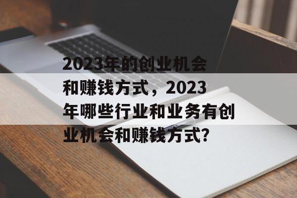2023年的创业机会和赚钱方式,2023年哪些行业和业务有创业机会和赚钱方式? 2023年的创业机会和赚钱方式,2023年哪些行业和业务有创业机会和赚钱方式?