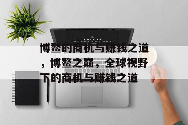 博鳌的商机与赚钱之道,博鳌之巅,全球视野下的商机与赚钱之道 博鳌的商机与赚钱之道,博鳌之巅,全球视野下的商机与赚钱之道