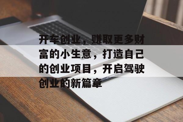 开车创业,赚取更多财富的小生意,打造自己的创业项目,开启驾驶创业的新篇章 开车创业,赚取更多财富的小生意,打造自己的创业项目,开启驾驶创业的新篇章